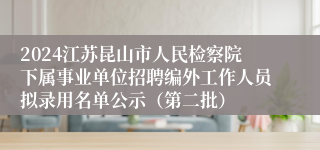 2024江苏昆山市人民检察院下属事业单位招聘编外工作人员拟录用名单公示（第二批）