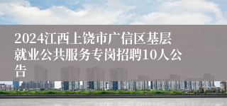 2024江西上饶市广信区基层就业公共服务专岗招聘10人公告