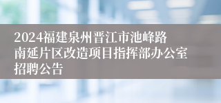 2024福建泉州晋江市池峰路南延片区改造项目指挥部办公室招聘公告