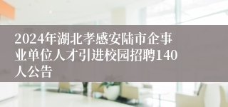 2024年湖北孝感安陆市企事业单位人才引进校园招聘140人公告