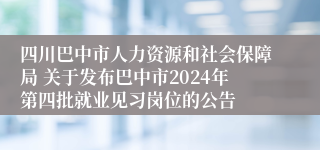 四川巴中市人力资源和社会保障局 关于发布巴中市2024年第四批就业见习岗位的公告