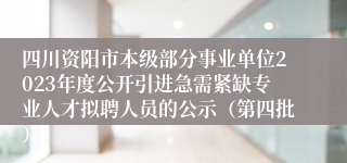 四川资阳市本级部分事业单位2023年度公开引进急需紧缺专业人才拟聘人员的公示（第四批）