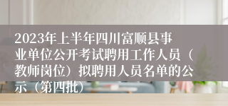 2023年上半年四川富顺县事业单位公开考试聘用工作人员（教师岗位）拟聘用人员名单的公示（第四批）