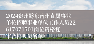 2024贵州黔东南州直属事业单位招聘事业单位工作人员22617071501岗位资格复审合格人员名单