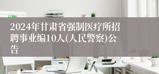 2024年甘肃省强制医疗所招聘事业编10人(人民警察)公告