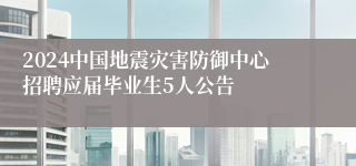 2024中国地震灾害防御中心招聘应届毕业生5人公告