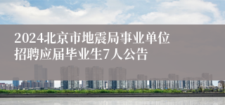 2024北京市地震局事业单位招聘应届毕业生7人公告