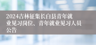 2024吉林征集长白县青年就业见习岗位、青年就业见习人员公告