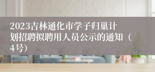 2023吉林通化市学子归巢计划招聘拟聘用人员公示的通知（4号）