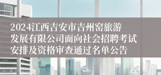 2024江西吉安市吉州窑旅游发展有限公司面向社会招聘考试安排及资格审查通过名单公告