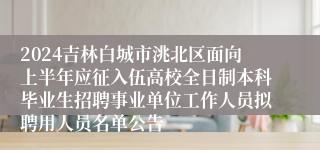 2024吉林白城市洮北区面向上半年应征入伍高校全日制本科毕业生招聘事业单位工作人员拟聘用人员名单公告