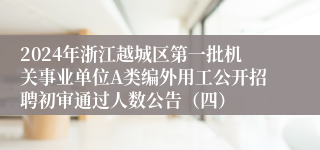 2024年浙江越城区第一批机关事业单位A类编外用工公开招聘初审通过人数公告（四）