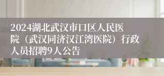 2024湖北武汉市口区人民医院（武汉同济汉江湾医院）行政人员招聘9人公告