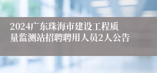 2024广东珠海市建设工程质量监测站招聘聘用人员2人公告