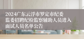 2024广东云浮市罗定市纪委监委招聘纪检监察辅助人员进入面试人员名单公告