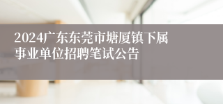2024广东东莞市塘厦镇下属事业单位招聘笔试公告