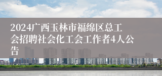 2024广西玉林市福绵区总工会招聘社会化工会工作者4人公告