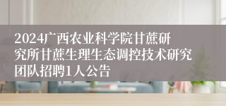 2024广西农业科学院甘蔗研究所甘蔗生理生态调控技术研究团队招聘1人公告