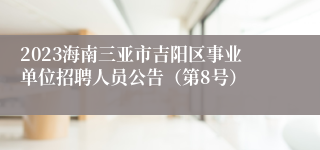 2023海南三亚市吉阳区事业单位招聘人员公告（第8号）