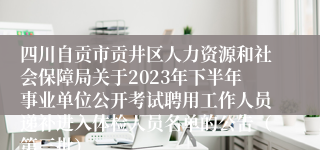 四川自贡市贡井区人力资源和社会保障局关于2023年下半年事业单位公开考试聘用工作人员递补进入体检人员名单的公告（第三批）