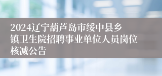 2024辽宁葫芦岛市绥中县乡镇卫生院招聘事业单位人员岗位核减公告