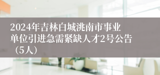 2024年吉林白城洮南市事业单位引进急需紧缺人才2号公告（5人）