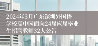 2024年3月广东深圳外国语学校高中园面向24届应届毕业生招聘教师32人公告