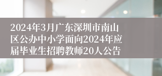 2024年3月广东深圳市南山区公办中小学面向2024年应届毕业生招聘教师20人公告