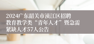 2024广东韶关市浈江区招聘教育教学类“青年人才”暨急需紧缺人才57人公告