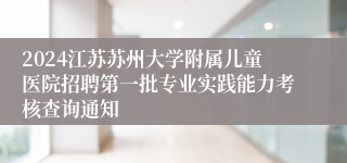 2024江苏苏州大学附属儿童医院招聘第一批专业实践能力考核查询通知