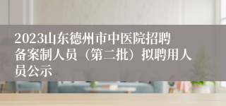 2023山东德州市中医院招聘备案制人员（第二批）拟聘用人员公示