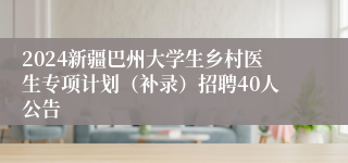 2024新疆巴州大学生乡村医生专项计划（补录）招聘40人公告