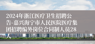 2024年浙江医疗卫生招聘公告-嘉兴海宁市人民医院医疗集团招聘编外岗位合同制人员28人