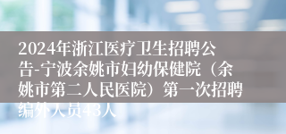 2024年浙江医疗卫生招聘公告-宁波余姚市妇幼保健院（余姚市第二人民医院）第一次招聘编外人员43人