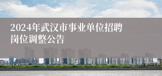 2024年武汉市事业单位招聘岗位调整公告