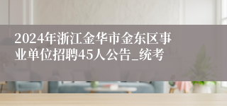 2024年浙江金华市金东区事业单位招聘45人公告_统考