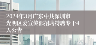 2024年3月广东中共深圳市光明区委宣传部招聘特聘专干4人公告 