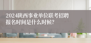 2024陕西事业单位联考招聘报名时间是什么时候？