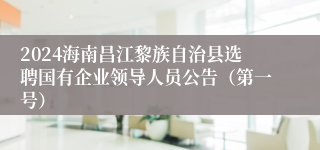 2024海南昌江黎族自治县选聘国有企业领导人员公告（第一号）