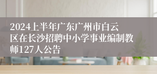 2024上半年广东广州市白云区在长沙招聘中小学事业编制教师127人公告
