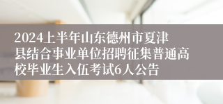 2024上半年山东德州市夏津县结合事业单位招聘征集普通高校毕业生入伍考试6人公告