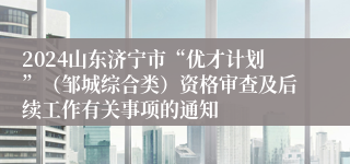 2024山东济宁市“优才计划”（邹城综合类）资格审查及后续工作有关事项的通知