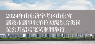 2024年山东济宁考区山东省属及市属事业单位初级综合类岗位公开招聘笔试顺利举行