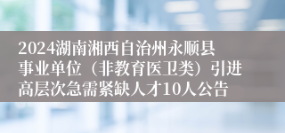 2024湖南湘西自治州永顺县事业单位（非教育医卫类）引进高层次急需紧缺人才10人公告