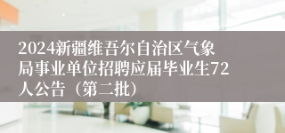 2024新疆维吾尔自治区气象局事业单位招聘应届毕业生72人公告（第二批）