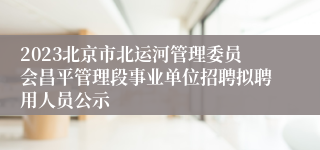 2023北京市北运河管理委员会昌平管理段事业单位招聘拟聘用人员公示