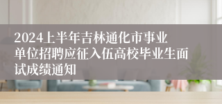 2024上半年吉林通化市事业单位招聘应征入伍高校毕业生面试成绩通知