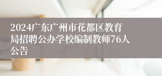 2024广东广州市花都区教育局招聘公办学校编制教师76人公告