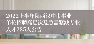 2022上半年陕西汉中市事业单位招聘高层次及急需紧缺专业人才285人公告