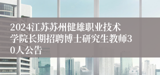 2024江苏苏州健雄职业技术学院长期招聘博士研究生教师30人公告